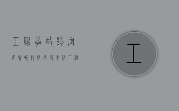 工伤事故认定需要的材料（公司申请工伤认定所需材料）