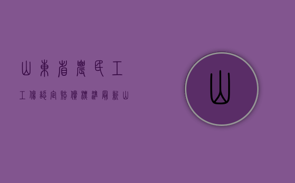 山东省农民工工伤认定赔偿标准最新（山东省农民工工伤求助电话）