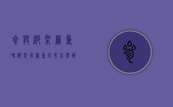 参与绑架严重吗（绑架有严重后果怎么办）