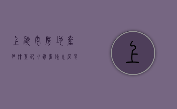 上海市房地产抵押登记申请书该怎么写（上海房产抵押登记手续要多久）