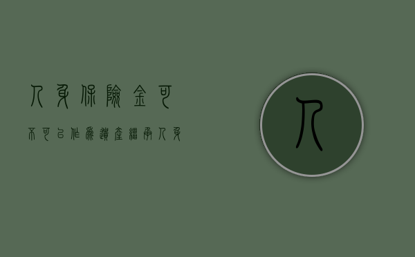 人身保险金可不可以作为遗产继承（人身保险金可不可以作为遗产继承的依据）