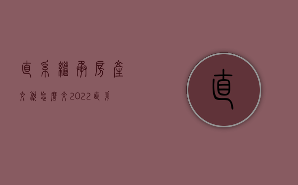 直系继承房产交税怎么交（2022直系亲属继承房产税收法律规定是怎么样的）