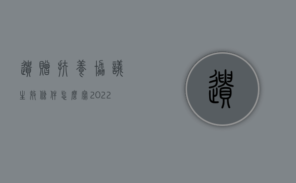 遗赠扶养协议生效条件怎么写（2022遗赠扶养协议法律规定是什么）