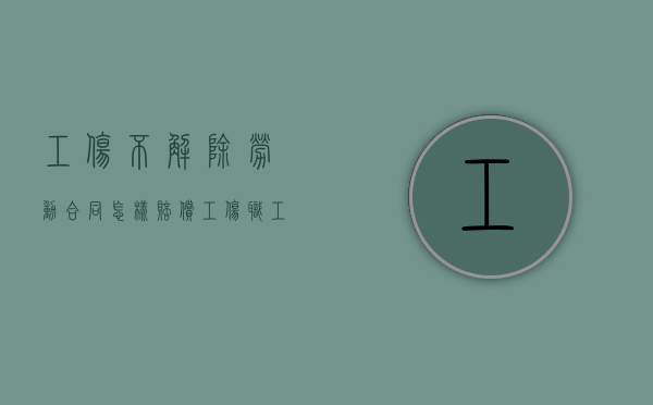 工伤不解除劳动合同怎样赔偿（工伤职工不解除劳动合同单位有什么补偿）