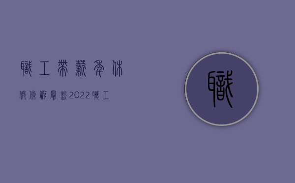 职工带薪年休假条例 最新（2022职工带薪休假规定的年假期限是多久）