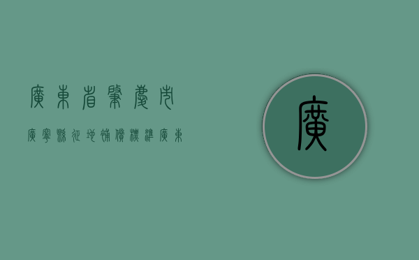 广东省肇庆市广宁县征地补偿标准（广东省肇庆市广宁县征地补偿标准公示）