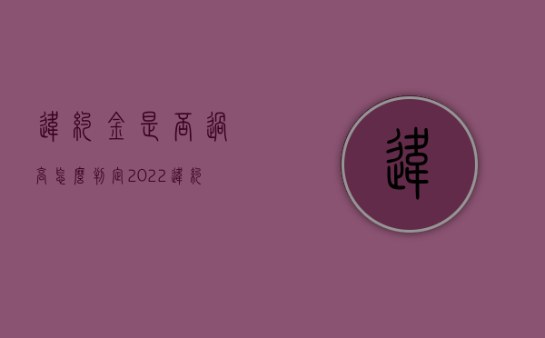 违约金是否过高怎么判定（2022违约金过高应以什么为标准）