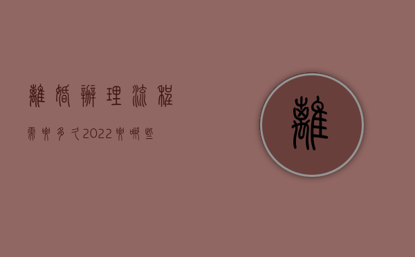 离婚办理流程需要多久（2022要哪些证件办理离婚手续）