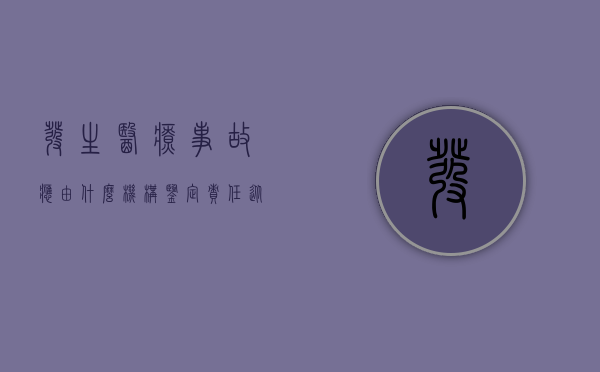 发生医疗事故应由什么机构鉴定责任（从事医疗事故鉴定的主体是哪个？）