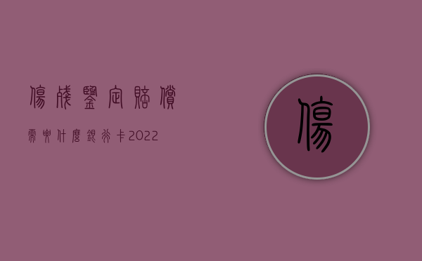 伤残鉴定赔偿需要什么银行卡（2022年人损伤残鉴定标准是什么？）