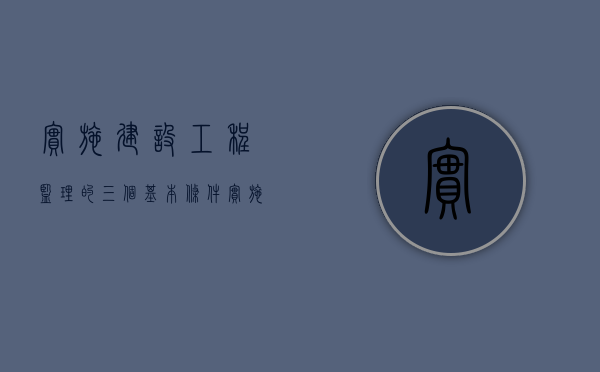 实施建设工程监理的三个基本条件（实施建设工程监理的基本任务是）