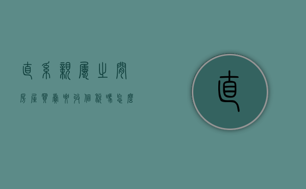 直系亲属之间房屋买卖要收个税吗怎么算（直系亲属之间房屋买卖要收个税吗）