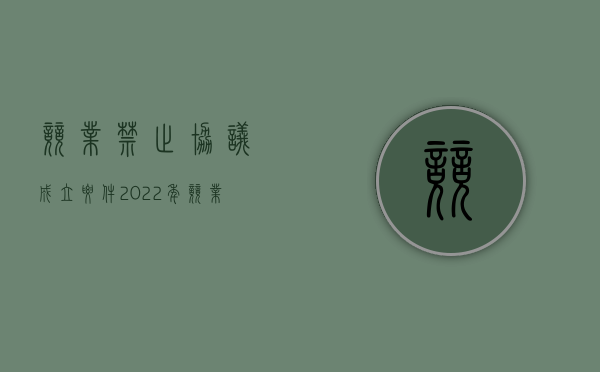 竞业禁止协议成立要件（2022年竞业禁止协议签订的无效情形包括哪些）