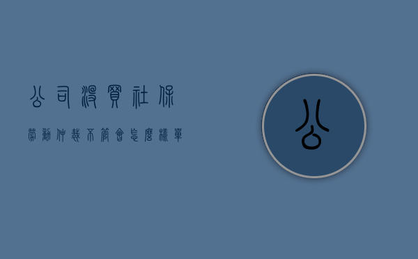 公司没买社保劳动仲裁不管会怎么样（单位没给买社保但法院判已过仲裁时效是否合法）