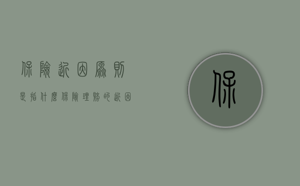 保险近因原则是指什么（保险理赔的近因原则有哪些）