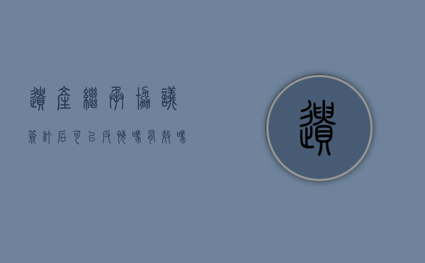 遗产继承协议签订后可以反悔吗有效吗法律（遗产继承协议书）