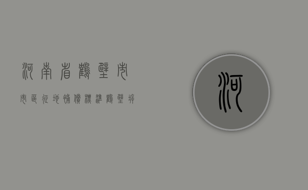 河南省鹤壁市市区征地补偿标准（鹤壁拆迁补偿）