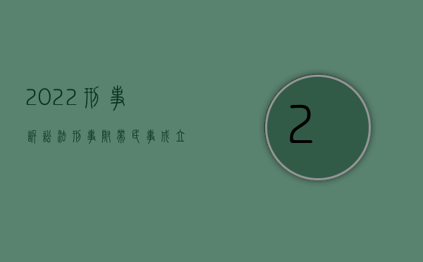 2022刑事诉讼法刑事附带民事成立条件是什么意思（2022刑事诉讼法刑事附带民事成立条件是什么）