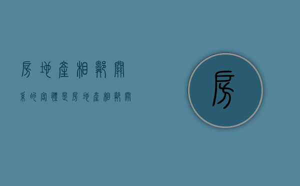 房地产相邻关系的客体是（房地产相邻关系的主体可能是）