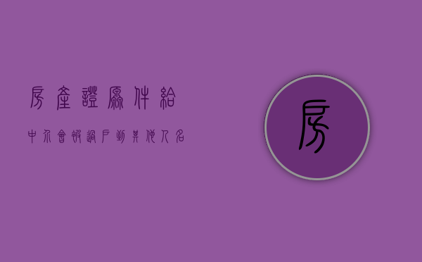 房产证原件给中介会被过户到其他人名下吗?（房产证提供给中介有影响吗）