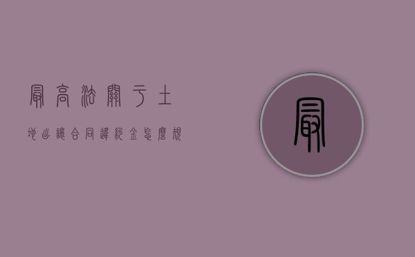 最高法关于土地出让合同违约金怎么规定的？（关于土地出让金违约金计收问题的若干意见2016）