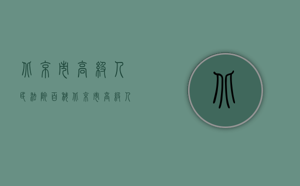 北京市高级人民法院百科（北京市高级人民法院关于印发《北京市高级人民法院关于审理房屋买卖合同纠纷案件适用法律若干问题的指导》）