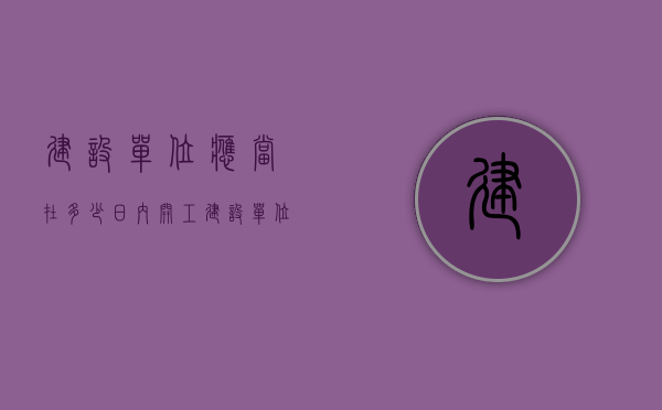 建设单位应当在多少日内开工（建设单位应当在多少日内开工竣工验收）