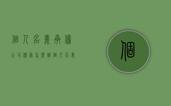 个人名义承担公司债务怎么办（个人名义承担公司债务怎么算）