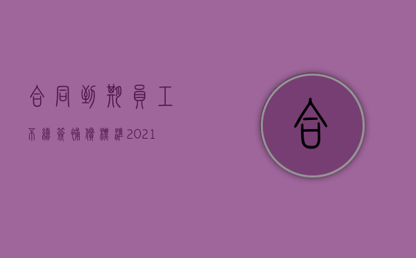 合同到期员工不续签补偿标准2021（2022员工合同到期公司不续签要赔偿的依据如何）