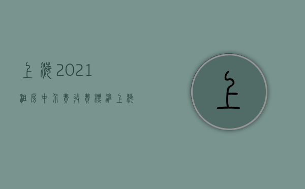 上海2021租房中介费收费标准（上海2021租房中介费多少）