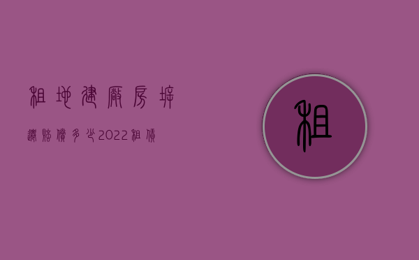 租地建厂房拆迁赔偿多少（2022租赁的厂房政府拆迁如何赔偿）