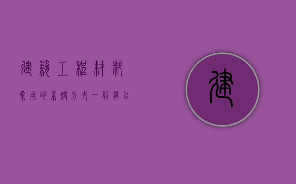 建筑工程材料常用的采购方式一般有以下三种（建筑行业材料采购流程）