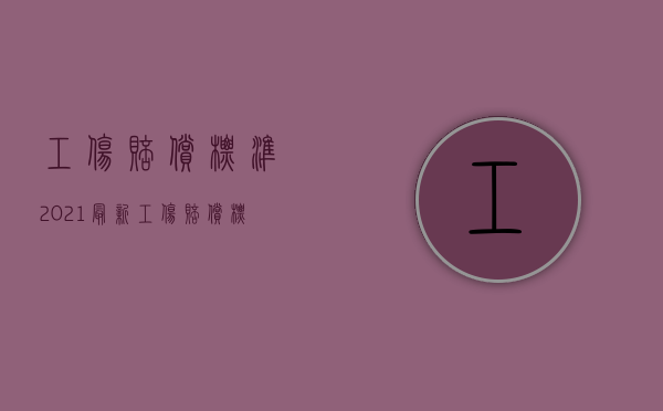 工伤赔偿标准2021最新工伤赔偿标准四级（2022年五级工伤赔偿标准是什么）