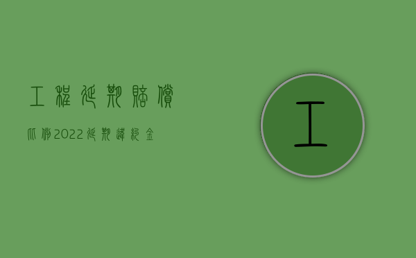 工程延期赔偿比例（2022延期违约金赔偿标准是什么）