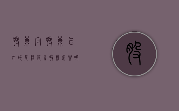 股东向股东以外的人转让其股权需要符合什么条件（股东向股东之外的人转让股权需要多少人同意）