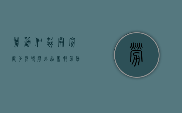 劳动仲裁开完庭多长时间出结果啊（劳动仲裁开完庭多长时间出结果呀）