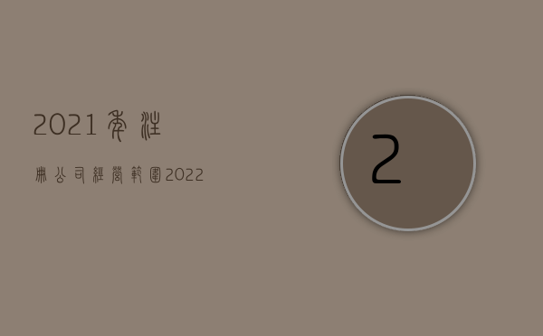 2021年注册公司经营范围（2022有限公司的注册条件是什么）