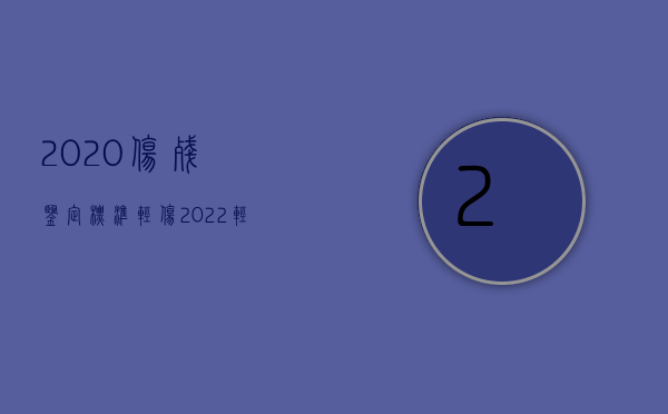 2020伤残鉴定标准轻伤（2022轻微伤鉴定标准流程有哪些）