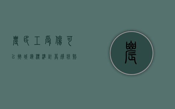 农民工受伤可以按城镇标准计算残疾赔偿金吗（农民工因伤致残）