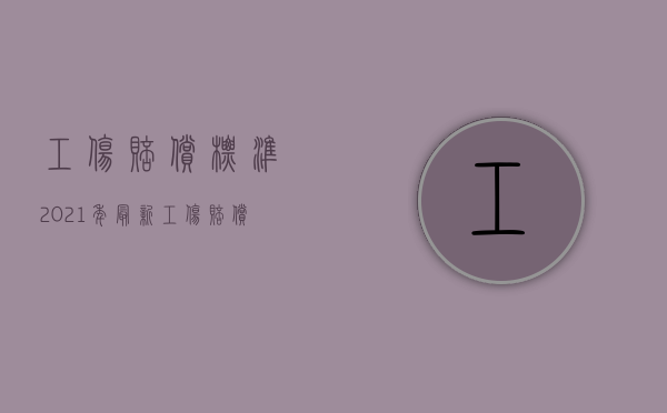 工伤赔偿标准2021年最新工伤赔偿标准（2022职工受了工伤赔偿标准怎么规定的）