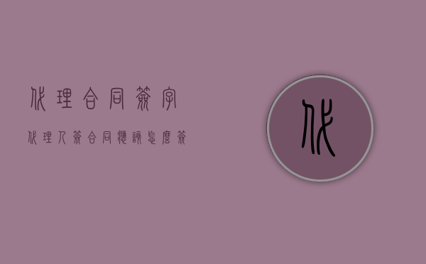 代理合同签字（代理人签合同应该怎么签名？）