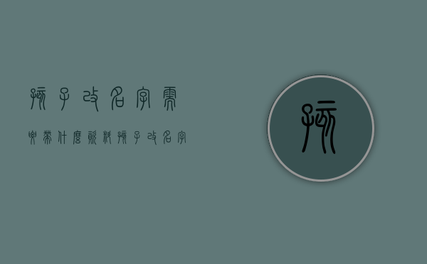 孩子改名字需要带什么资料（孩子改名字需要带什么材料）