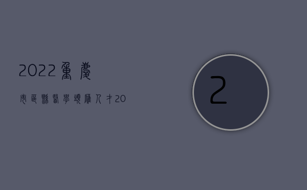 2022重庆市区县医学头雁人才（2022重庆市交通事故赔偿标准是怎样的）