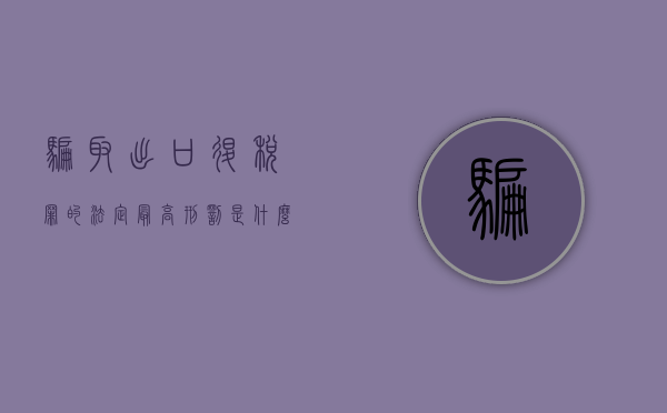 骗取出口退税罪的法定最高刑罚是什么（2022骗取出口退税罪的法院判刑标准是什么）