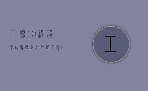 工伤10级伤残赔偿标准是什么（工伤10级伤残鉴定及赔偿标准是多少呢）