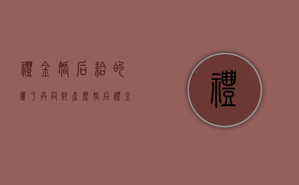 礼金婚后给的属于共同财产么（婚后礼金算共同财产吗）