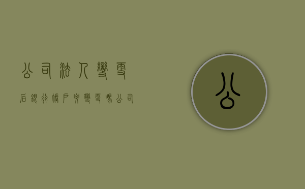 公司法人变更后银行账户要变更吗（公司法人变更银行账户可以用吗）