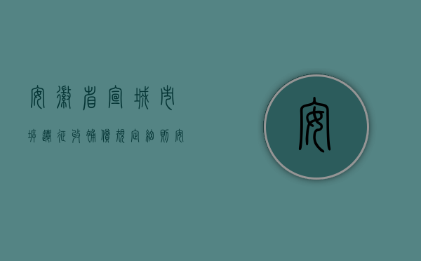 安徽省宣城市拆迁征收补偿规定细则（安徽省宣城市拆迁征收补偿规定）