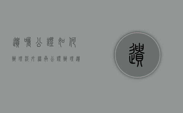 遗嘱公证如何办理涉外继承公证（办理遗嘱公证的流程是怎么样的）