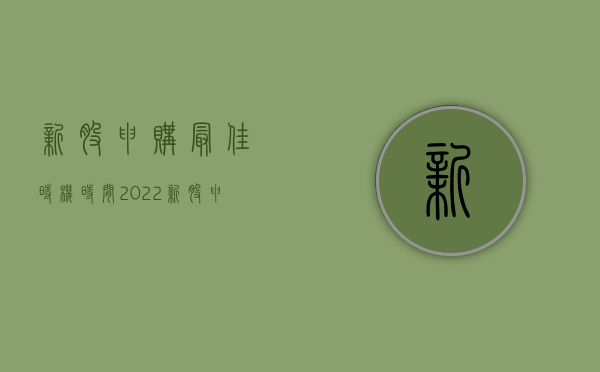 新股申购最佳时机时间（2022新股申购要什么条件）